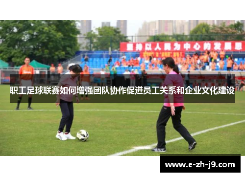 职工足球联赛如何增强团队协作促进员工关系和企业文化建设 职工足球联赛如何增强团队协作促进员工关系和企业文化建设