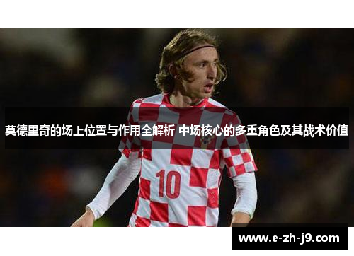 莫德里奇的场上位置与作用全解析 中场核心的多重角色及其战术价值