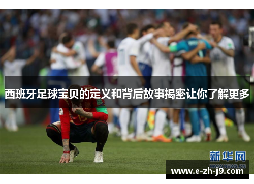 西班牙足球宝贝的定义和背后故事揭密让你了解更多