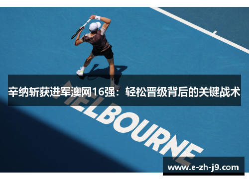 辛纳斩获进军澳网16强:轻松晋级背后的关键战术 辛纳斩获进军澳网16强:轻松晋级背后的关键战术
