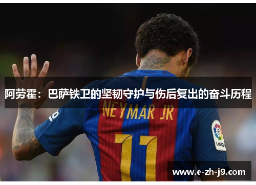 阿劳霍：巴萨铁卫的坚韧守护与伤后复出的奋斗历程