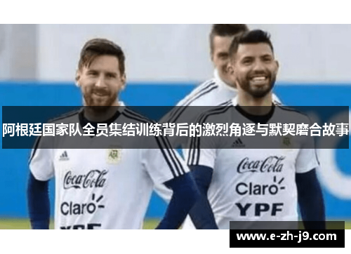 阿根廷国家队全员集结训练背后的激烈角逐与默契磨合故事
