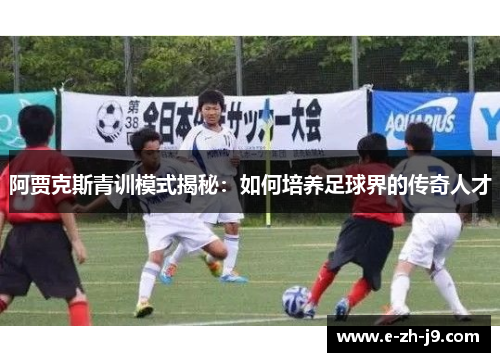 阿贾克斯青训模式揭秘：如何培养足球界的传奇人才