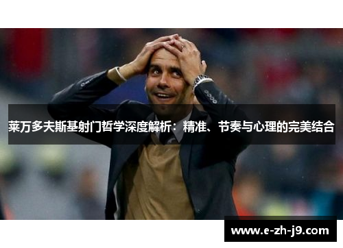 莱万多夫斯基射门哲学深度解析：精准、节奏与心理的完美结合