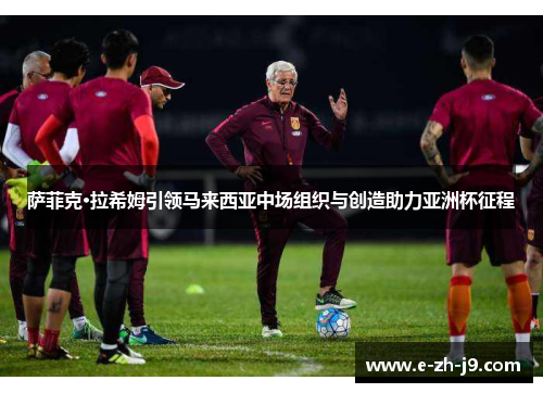 萨菲克·拉希姆引领马来西亚中场组织与创造助力亚洲杯征程