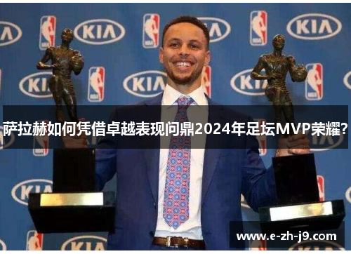萨拉赫如何凭借卓越表现问鼎2024年足坛MVP荣耀？