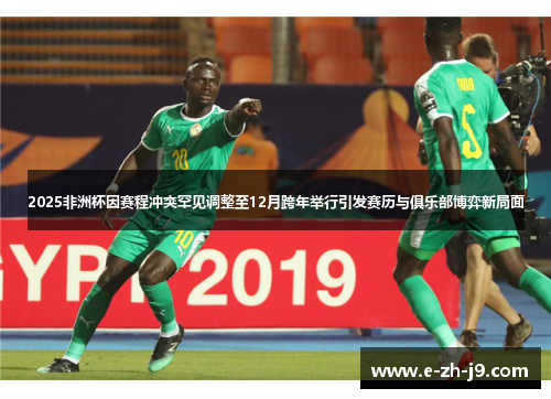2025非洲杯因赛程冲突罕见调整至12月跨年举行引发赛历与俱乐部博弈新局面